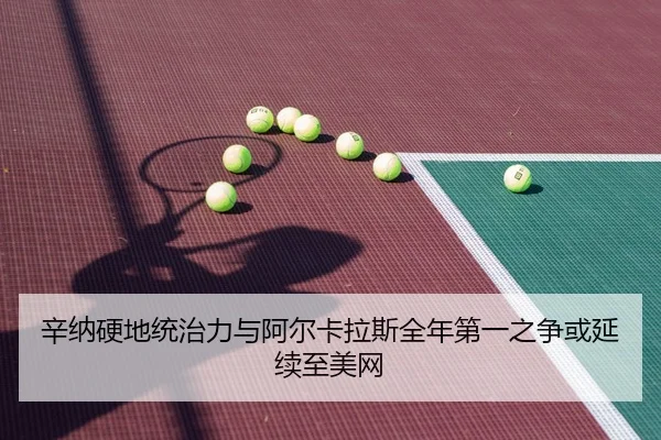 辛纳硬地统治力与阿尔卡拉斯全年第一之争或延续至美网